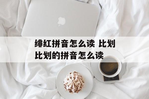 绯红拼音怎么读 比划比划的拼音怎么读-第1张图片-