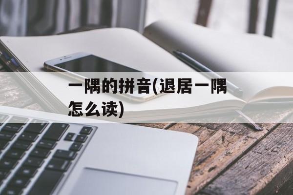 一隅的拼音(退居一隅怎么读)-第1张图片-
