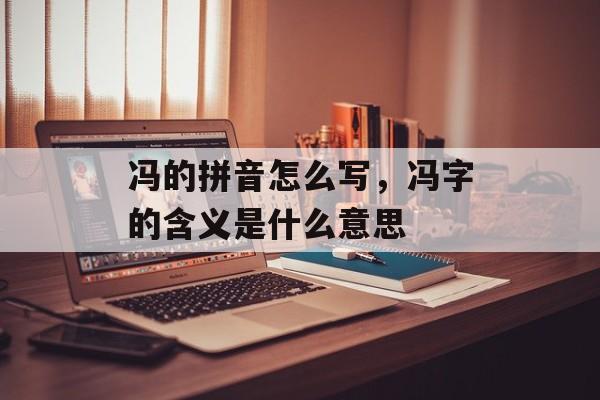 冯的拼音怎么写，冯字的含义是什么意思-第1张图片-