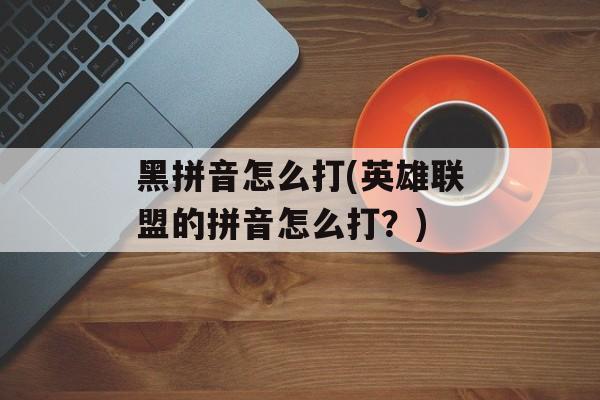 黑拼音怎么打(英雄联盟的拼音怎么打？)-第1张图片-
