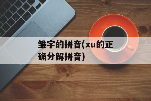 雏字的拼音(xu的正确分解拼音)-第1张图片-