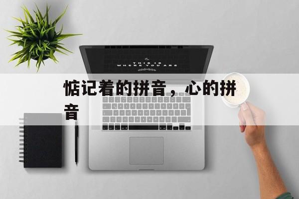 惦记着的拼音，心的拼音-第1张图片-