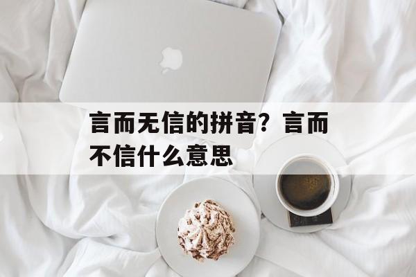言而无信的拼音？言而不信什么意思-第1张图片-
