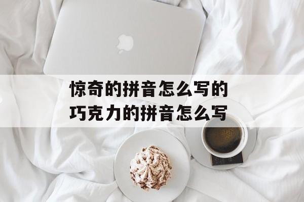 惊奇的拼音怎么写的 巧克力的拼音怎么写-第1张图片-