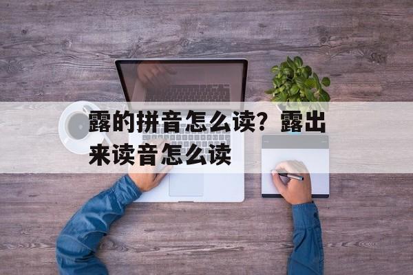露的拼音怎么读？露出来读音怎么读-第1张图片-