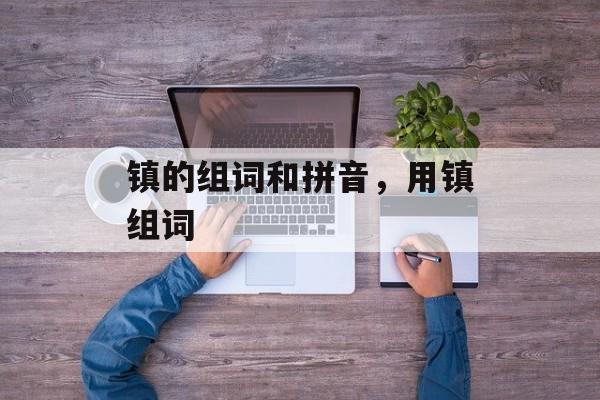 镇的组词和拼音，用镇组词-第1张图片-