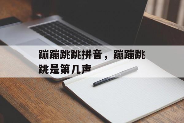 蹦蹦跳跳拼音，蹦蹦跳跳是第几声-第1张图片-