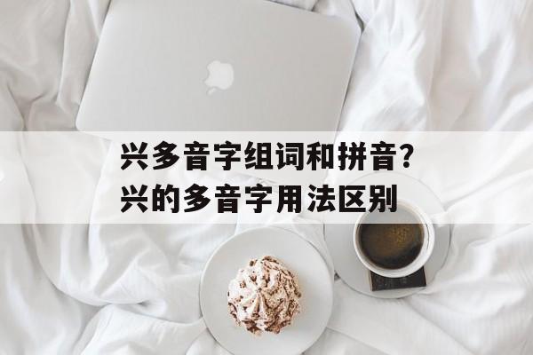 兴多音字组词和拼音？兴的多音字用法区别-第1张图片-