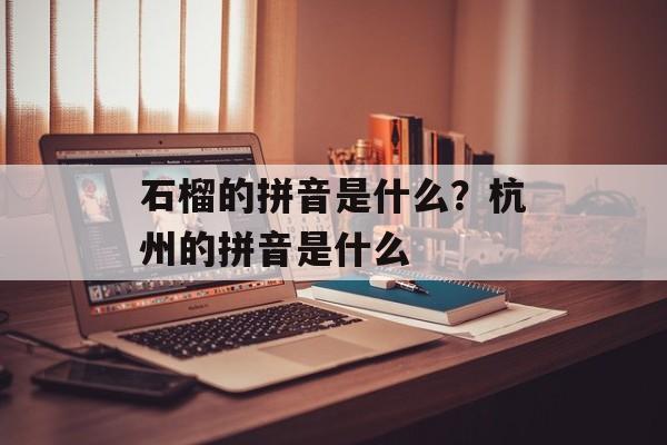 石榴的拼音是什么？杭州的拼音是什么-第1张图片-