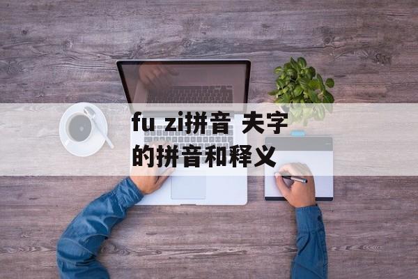 fu zi拼音 夫字的拼音和释义-第1张图片-