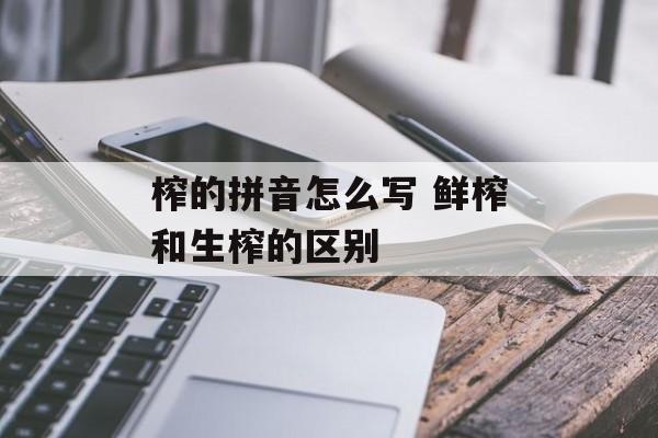 榨的拼音怎么写 鲜榨和生榨的区别-第1张图片-