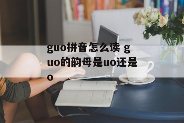 guo拼音怎么读 guo的韵母是uo还是o-第1张图片-