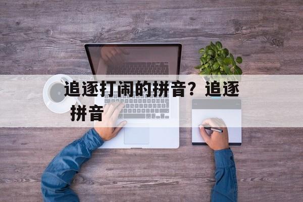 追逐打闹的拼音？追逐 拼音-第1张图片-