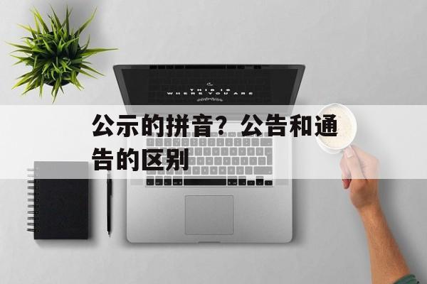公示的拼音？公告和通告的区别-第1张图片-