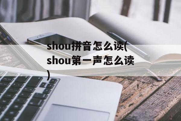 shou拼音怎么读(shou第一声怎么读)-第1张图片-