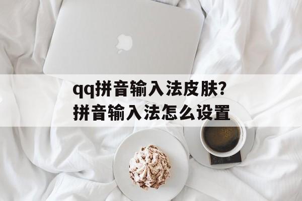 qq拼音输入法皮肤？拼音输入法怎么设置-第1张图片-