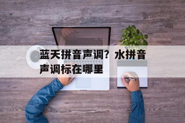 蓝天拼音声调？水拼音声调标在哪里-第1张图片-