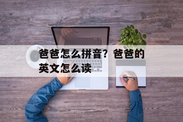 爸爸怎么拼音？爸爸的英文怎么读-第1张图片-