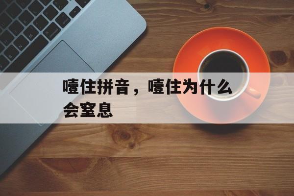 噎住拼音，噎住为什么会窒息-第1张图片-