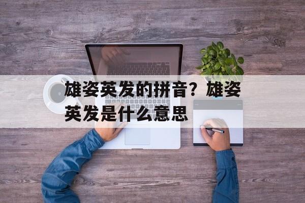 雄姿英发的拼音？雄姿英发是什么意思-第1张图片-