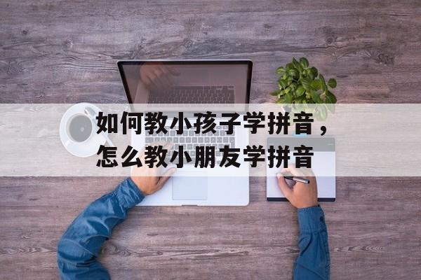 如何教小孩子学拼音，怎么教小朋友学拼音-第1张图片-