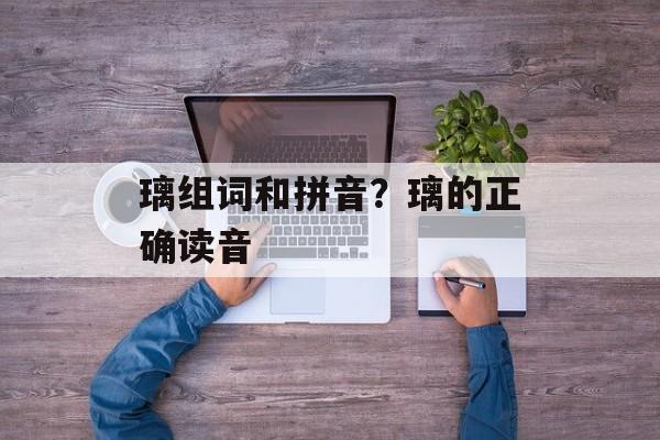 璃组词和拼音？璃的正确读音-第1张图片-