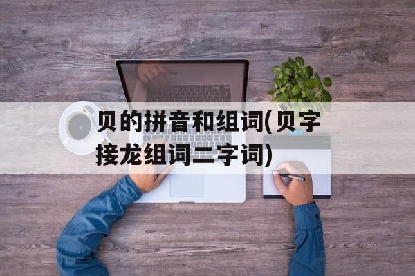 贝的拼音和组词(贝字接龙组词二字词)-第1张图片-