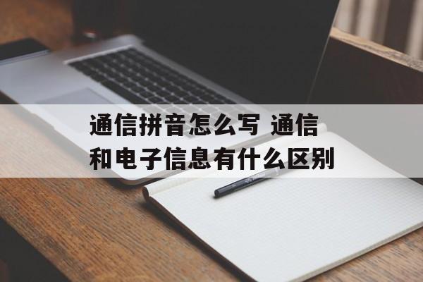 通信拼音怎么写 通信和电子信息有什么区别-第1张图片-