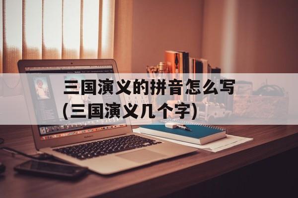 三国演义的拼音怎么写(三国演义几个字)-第1张图片-