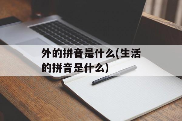 外的拼音是什么(生活的拼音是什么)-第1张图片-
