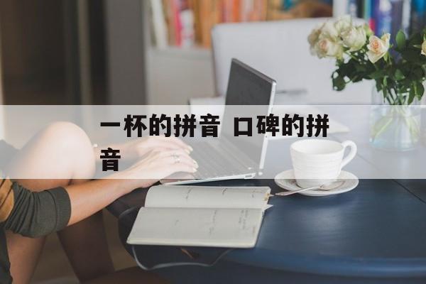 一杯的拼音 口碑的拼音-第1张图片-