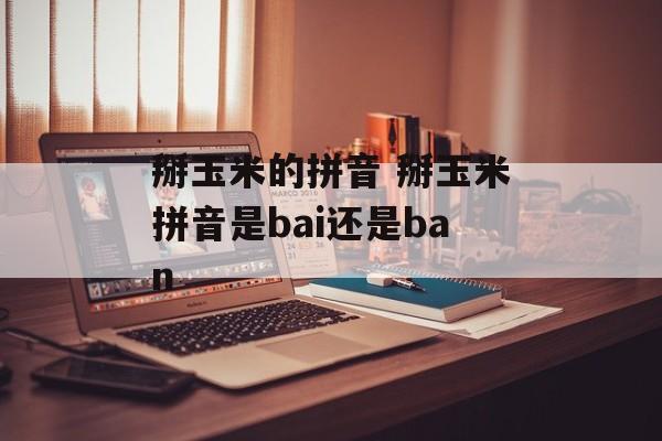 掰玉米的拼音 掰玉米拼音是bai还是ban-第1张图片-