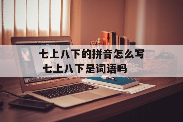 七上八下的拼音怎么写 七上八下是词语吗-第1张图片-