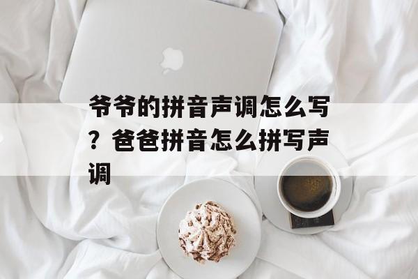 爷爷的拼音声调怎么写？爸爸拼音怎么拼写声调-第1张图片-