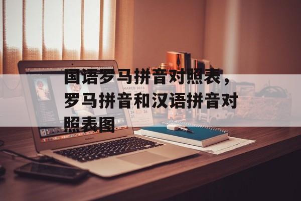 国语罗马拼音对照表，罗马拼音和汉语拼音对照表图-第1张图片-
