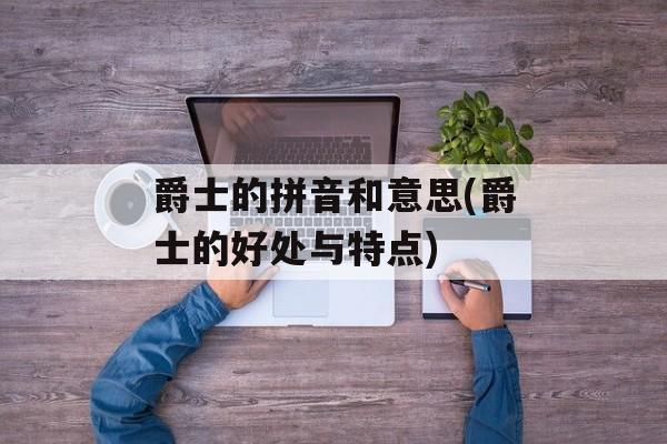爵士的拼音和意思(爵士的好处与特点)-第1张图片-