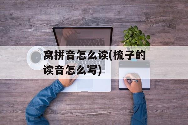 窝拼音怎么读(梳子的读音怎么写)-第1张图片-