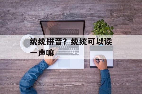 统统拼音？统统可以读一声嘛-第1张图片-