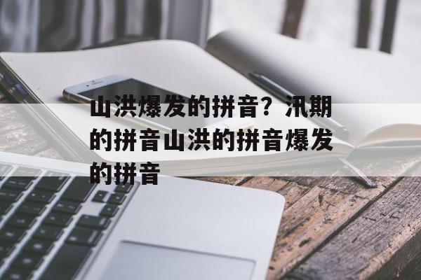 山洪爆发的拼音？汛期的拼音山洪的拼音爆发的拼音-第1张图片-
