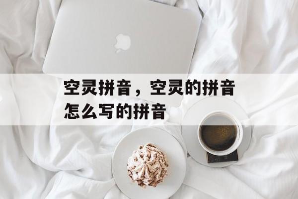 空灵拼音，空灵的拼音怎么写的拼音-第1张图片-