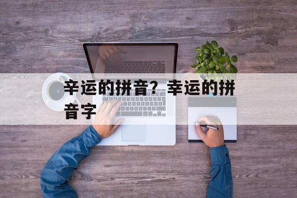 辛运的拼音？幸运的拼音字-第1张图片-