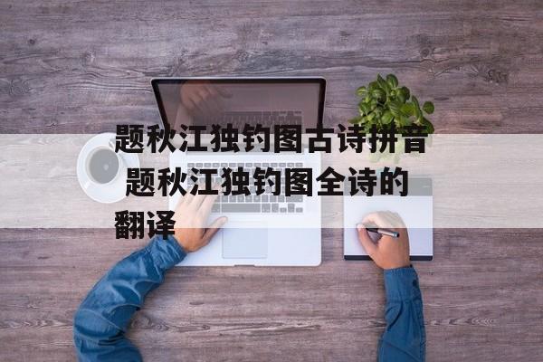 题秋江独钓图古诗拼音 题秋江独钓图全诗的翻译-第1张图片-