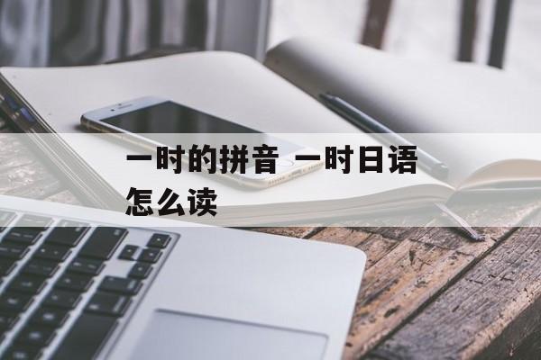 一时的拼音 一时日语怎么读-第1张图片-