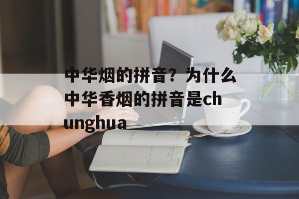 中华烟的拼音？为什么中华香烟的拼音是chunghua-第1张图片-