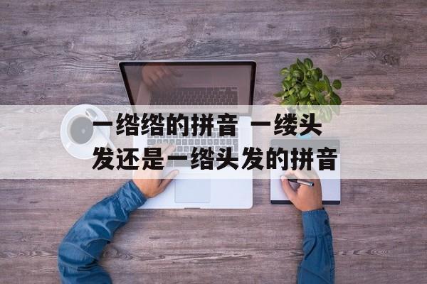 一绺绺的拼音 一缕头发还是一绺头发的拼音-第1张图片-