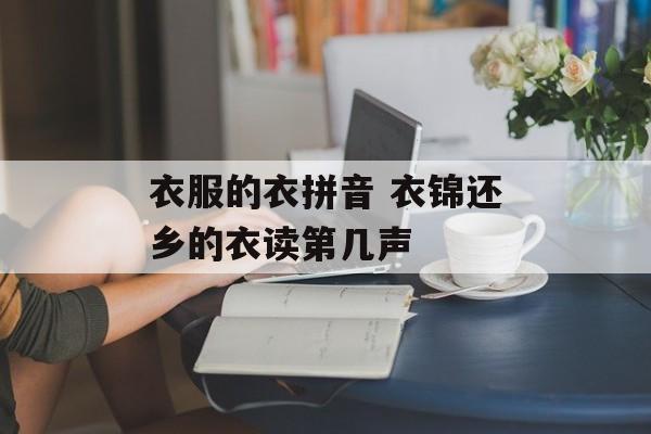 衣服的衣拼音 衣锦还乡的衣读第几声-第1张图片-