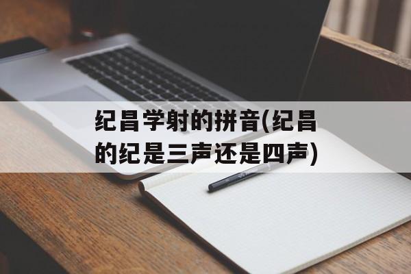 纪昌学射的拼音(纪昌的纪是三声还是四声)-第1张图片-