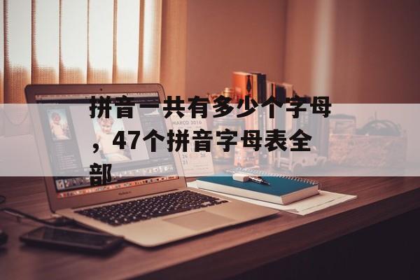 拼音一共有多少个字母，47个拼音字母表全部-第1张图片-