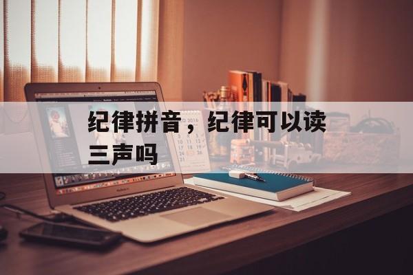 纪律拼音，纪律可以读三声吗-第1张图片-