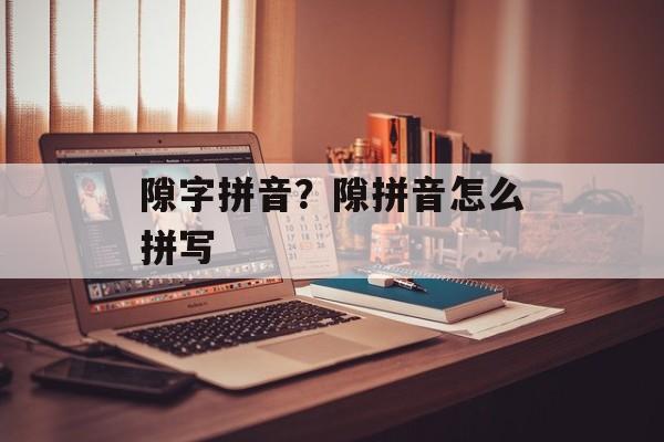 隙字拼音？隙拼音怎么拼写-第1张图片-